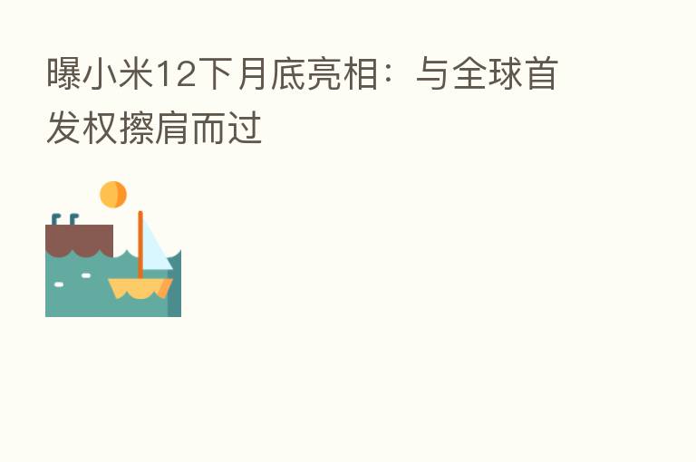 曝小米12下月底亮相:与全球首发权擦肩而过