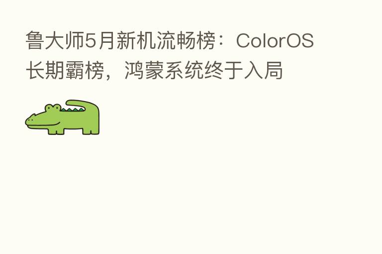 鲁大师5月新机流畅榜:ColorOS长期霸榜,鸿蒙系统终于入局