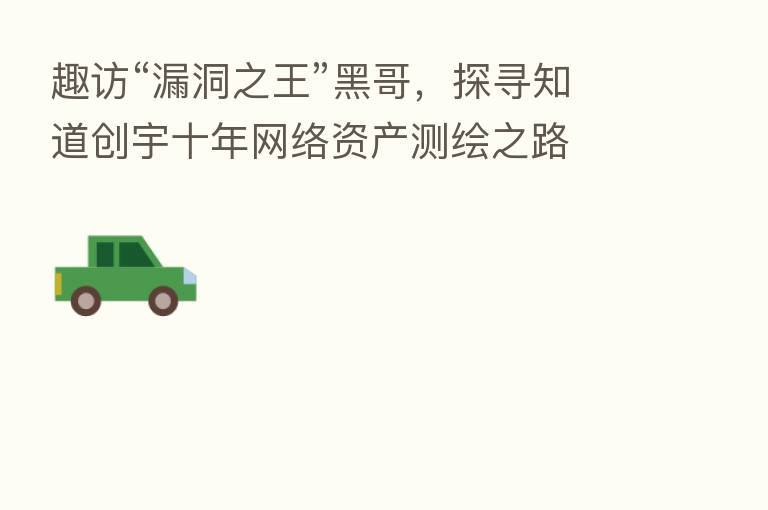 趣访“漏洞之王”黑哥,探寻知道创宇十年网络资产测绘之路