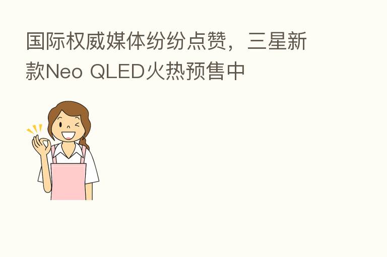 国际权威媒体纷纷点赞，三星新款Neo QLED火热预售中