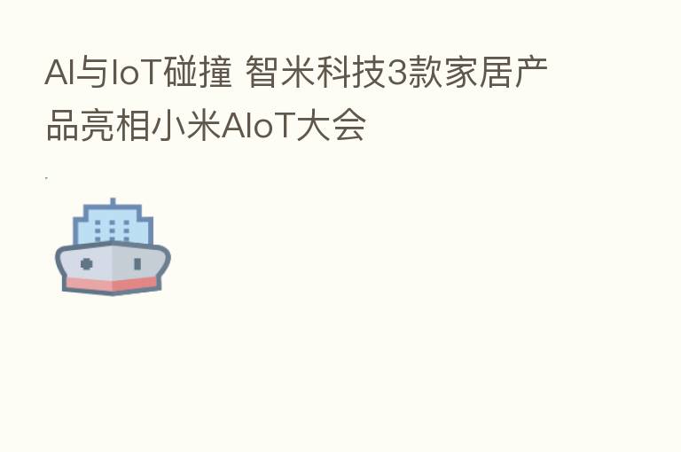 AI与IoT碰撞 智米科技3款家居产品亮相小米AIoT大会