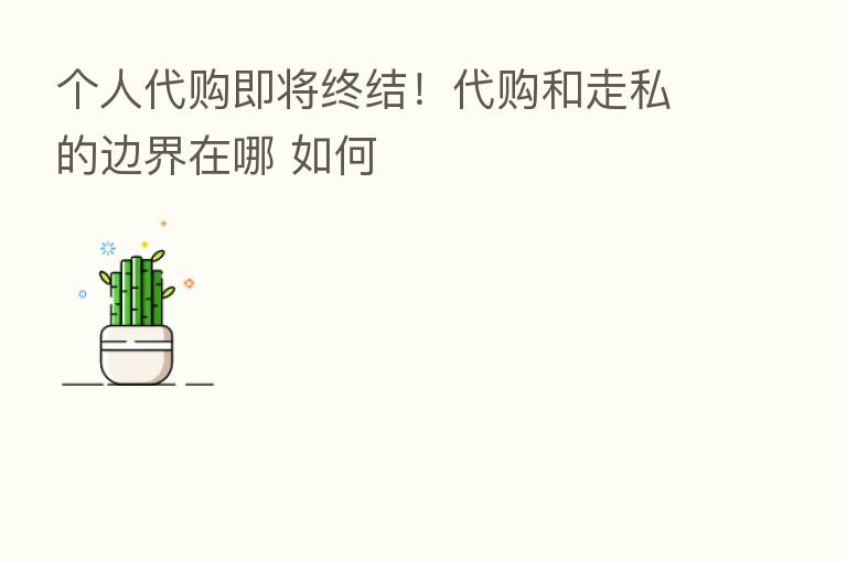 个人代购即将终结!代购和走私的边界在哪 如何