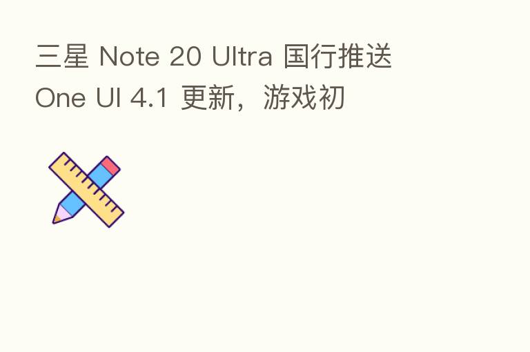 三星 Note 20 Ultra 国行推送 One UI 4.1 更新,游戏初