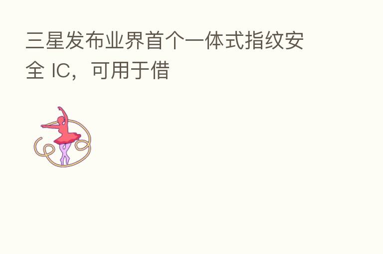 三星发布业界首个一体式指纹安全 IC，可用于借
