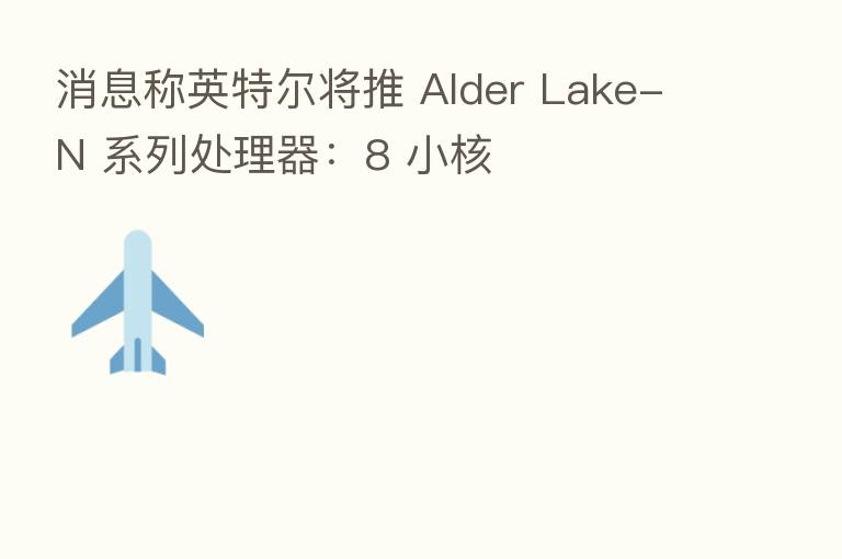 消息称英特尔将推 Alder Lake-N 系列处理器：8 小核