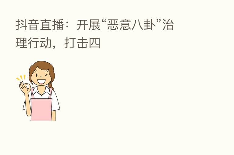 抖音直播:开展“恶意八卦”治理行动,打击四