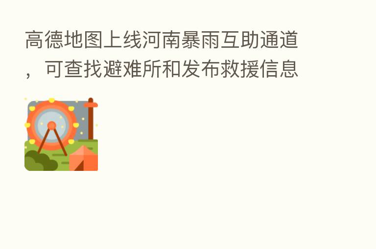 高德地图上线河南暴雨互助通道,可查找避难所和发布救援信息