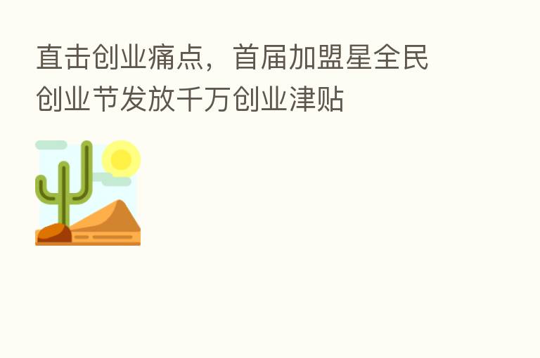 直击创业痛点,首届加盟星全民创业节发放千万创业津贴