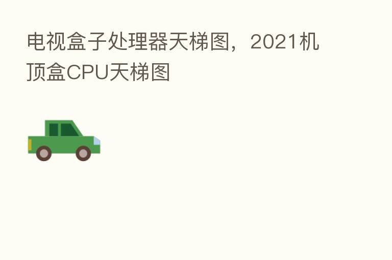 电视盒子处理器天梯图，2021机顶盒CPU天梯图