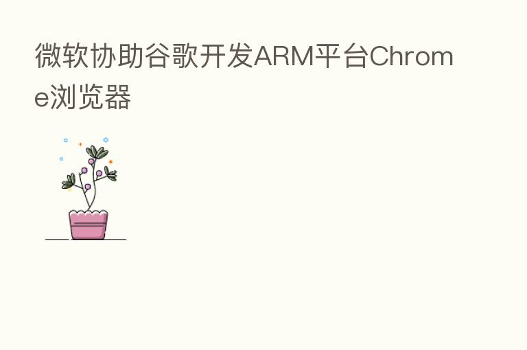 微软协助谷歌开发ARM平台Chrome浏览器