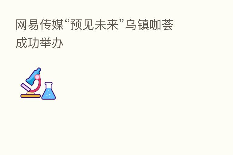 网易传媒“预见未来”乌镇咖荟成功举办