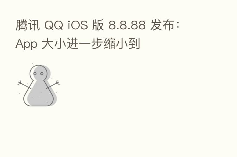 腾讯 QQ iOS 版 8.8.88 发布:App 大小进一步缩小到