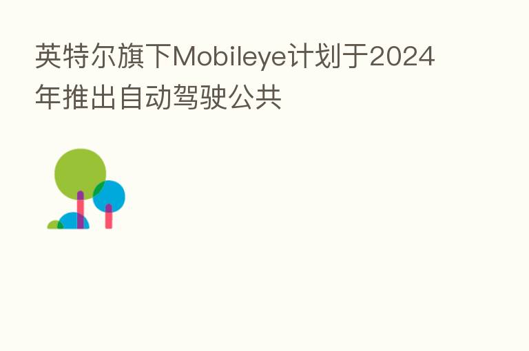 英特尔旗下Mobileye计划于2024年推出自动驾驶公共