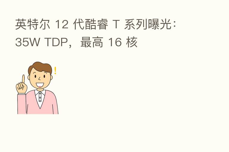 英特尔 12 代酷睿 T 系列曝光:35W TDP, 高 16 核