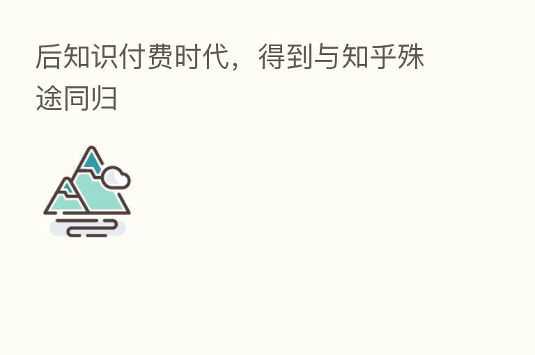 后知识付费时代,得到与知乎殊途同归