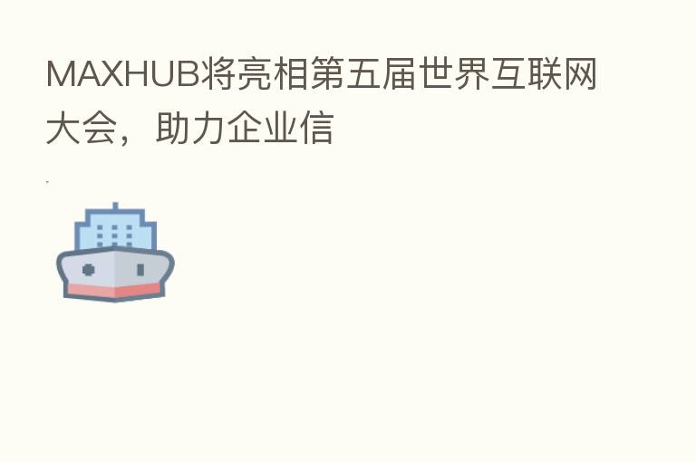 MAXHUB将亮相 五届世界互联网大会,助力企业信