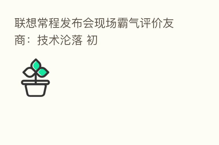 联想常程发布会现场霸气评价友商：技术沦落 初