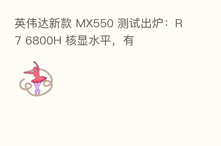 英伟达新款 MX550 测试出炉:R7 6800H 核显水平,有
