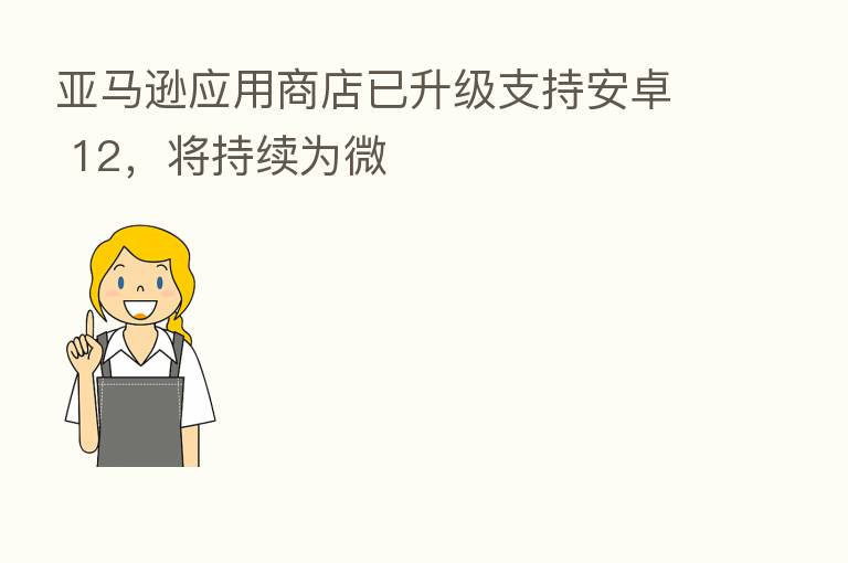 亚马逊应用商店已升级支持安卓 12,将持续为微