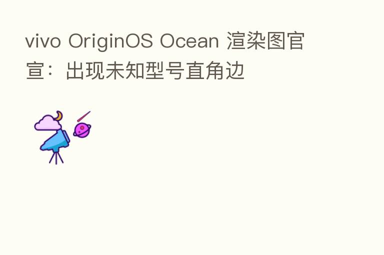vivo OriginOS Ocean 渲染图官宣:出现未知型号直角边
