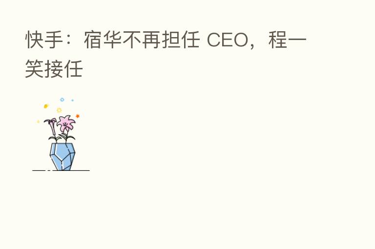 快手:宿华不再担任 CEO,程一笑接任