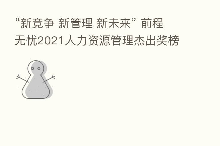 “新竞争 新管理 新未来” 前程无忧2021人力资源管理杰出奖榜单揭晓