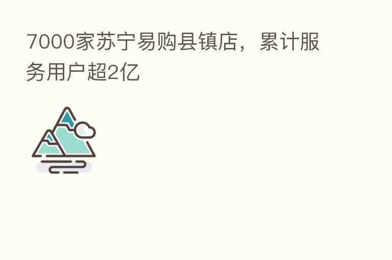 7000家苏宁易购县镇店,累计服务用户超2亿