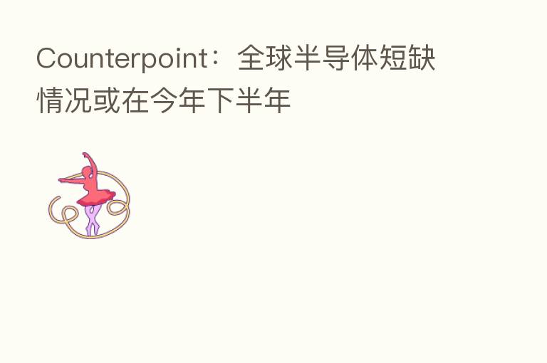 Counterpoint:全球半导体短缺情况或在今年下半年