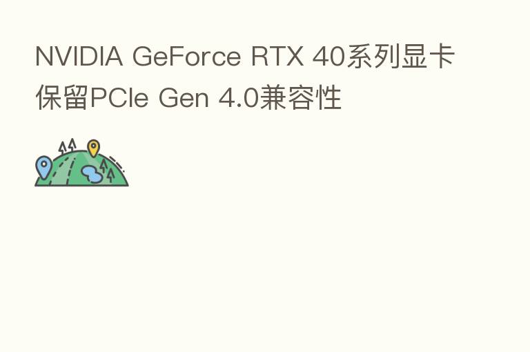 NVIDIA GeForce RTX 40系列显卡保留PCIe Gen 4.0兼容性