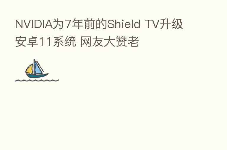 NVIDIA为7年前的Shield TV升级安卓11系统 网友大赞老