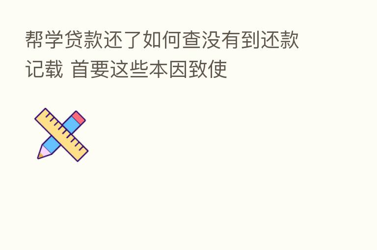 帮学贷款还了如何查没有到还款记载 首要这些本因致使