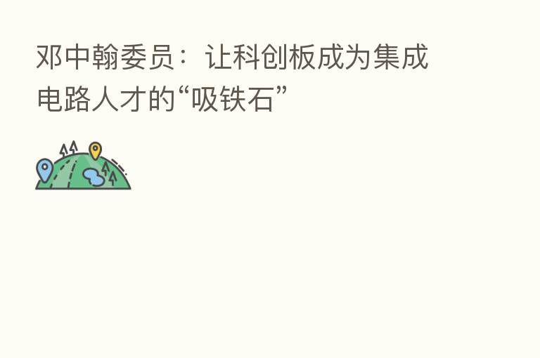 邓中翰委员：让科创板成为集成电路人才的“吸铁石”