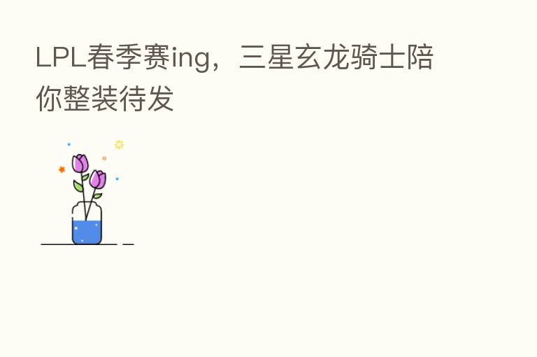 LPL春季赛ing,三星玄龙骑士陪你整装待发