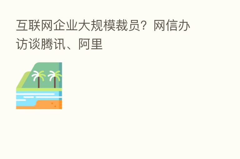 互联网企业大规模裁员?网信办访谈腾讯、阿里