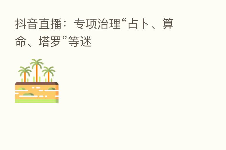 抖音直播:专项治理“占卜、算命、塔罗”等迷