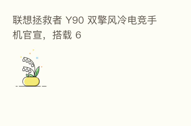 联想拯救者 Y90 双擎风冷电竞手机官宣，搭载 6