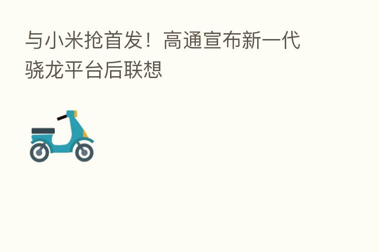 与小米抢首发!高通宣布新一代骁龙平台后联想