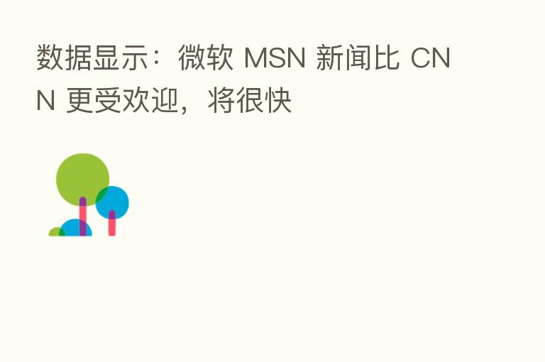 数据显示:微软 MSN 新闻比 CNN 更受欢迎,将很快