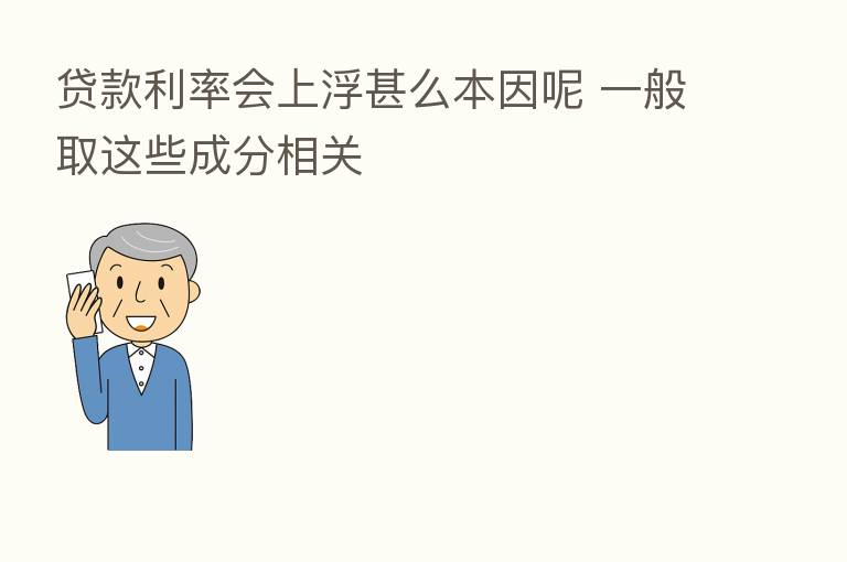 贷款利率会上浮甚么本因呢 一般取这些成分相关