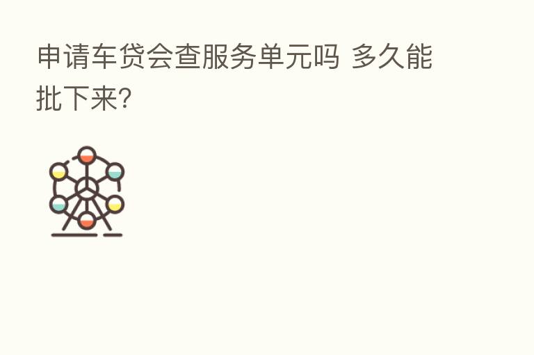 申请车贷会查服务单元吗 多久能批下来？