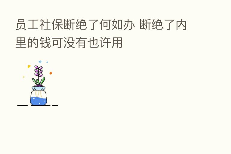 员工社保断绝了何如办 断绝了内里的前可没有也许用