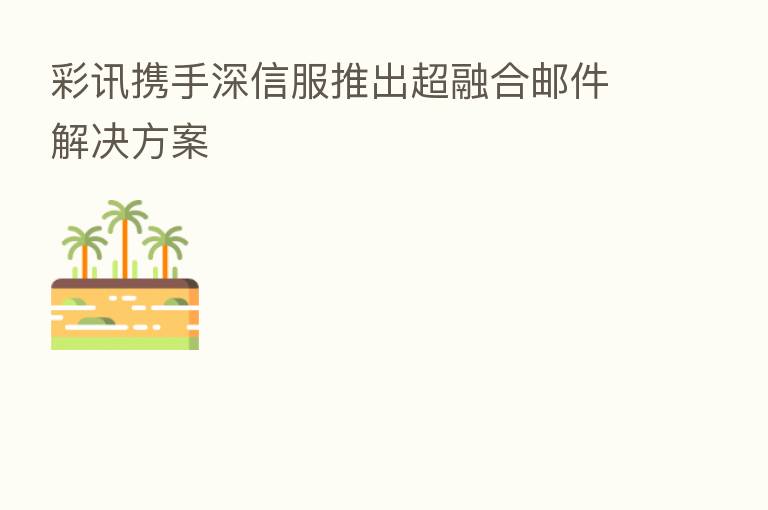 彩讯携手深信服推出超      邮件解决方案