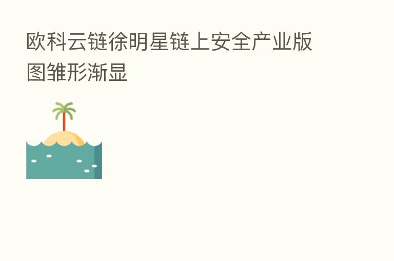 欧科云链徐明星链上安全产业版图雏形渐显