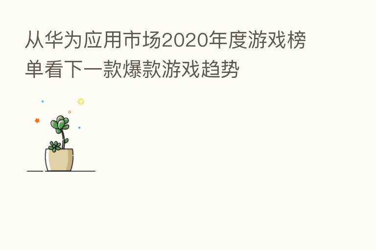 从华为应用市场2020年度游戏榜单看下一款爆款游戏趋势