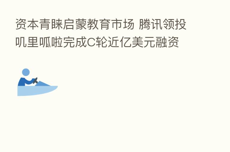 资本青睐启蒙教育市场 腾讯领投叽里呱啦完成C轮近亿美元融资