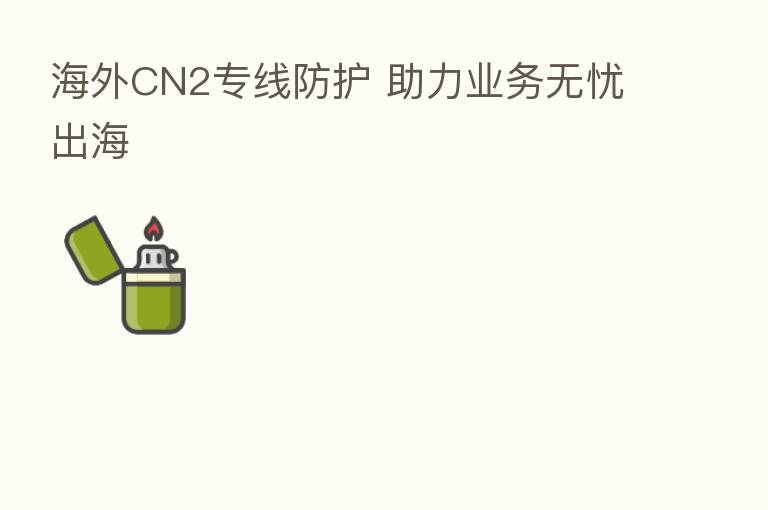 海外CN2专线防护 助力业务无忧出海
