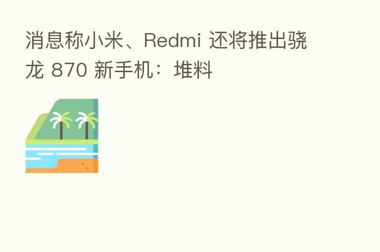 消息称小米、Redmi 还将推出骁龙 870 新手机:堆料