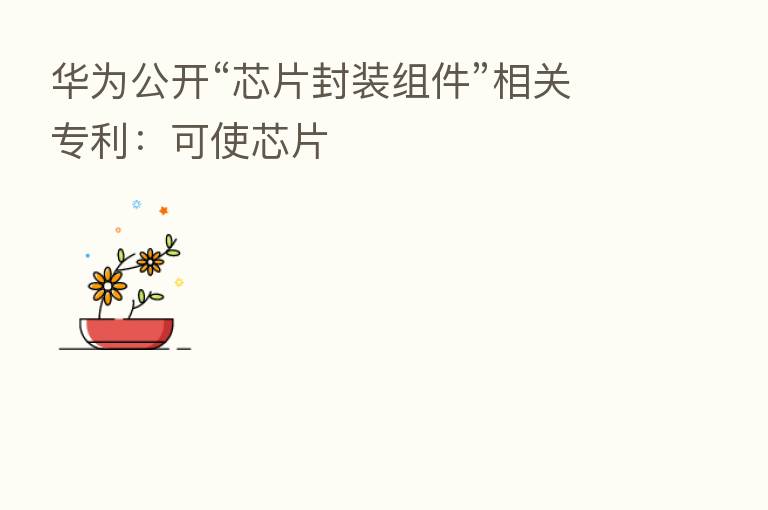 华为公开“芯片封装组件”相关专利:可使芯片