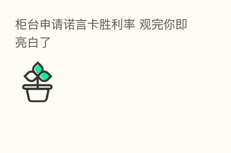 柜台申请诺言卡胜利率 观完你即亮白了