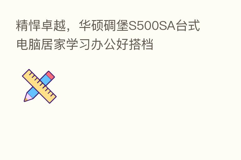 精悍卓越，华硕碉堡S500SA台式电脑居家学习办公好搭档